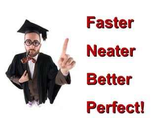Faster Neater Better Perfect! 