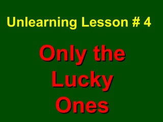 Unlearning Lesson # 4 Only the Lucky Ones 