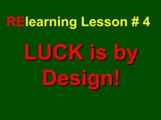 RE learning Lesson # 4 LUCK is by Design! 