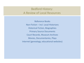 Bedford History:
 A Review of Local Resources

             Reference Books
    Non-Fiction – incl. Local Historians
      Historical Fiction, Biographies
       Primary Source Documents
     Court Records, Museum Archives
      Movies, Documentaries, Plays
Internet (genealogy, educational websites)
 