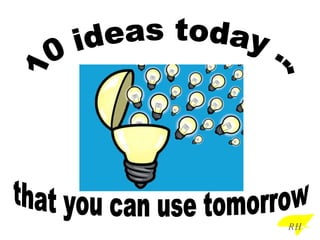 10 ideas today ... that you can use tomorrow RH 