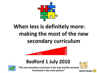 When less is definitely more: making the most of the new secondary curriculum “ The new secondary curriculum is the map and the renewed framework is the route planner” Rachel Hawkes Bedford 1 July 2010 less more 