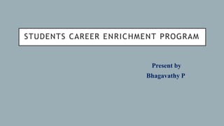 STUDENTS CAREER ENRICHMENT PROGRAM
Present by
Bhagavathy P
 