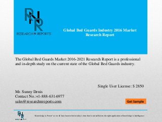 Global Bed Guards Industry 2016 Market
Research Report
Mr. Sunny Denis
Contact No.:+1-888-631-6977
sales@researchnreports.com
The Global Bed Guards Market 2016-2021 Research Report is a professional
and in-depth study on the current state of the Global Bed Guards industry.
Single User License: $ 2850
“Knowledge is Power” as we all have known but in today‟s time that is not sufficient, the right application of knowledge is Intelligence.
 