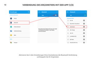 10 VERBINDUNG DES ERGOMETERS MIT DER APP (1/2)
Aktivieren Sie in den Einstellungen Ihres Smartphones die Bluetooth-Verbindung
und koppeln Sie Ihr Ergometer.
 