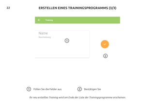 22
Ihr neu erstelltes Training wird am Ende der Liste der Trainingsprogramme erscheinen.
1
2
ERSTELLEN EINES TRAININGSPROGRAMMS (3/3)
Füllen Sie die Felder aus Bestätigen Sie1 2
 