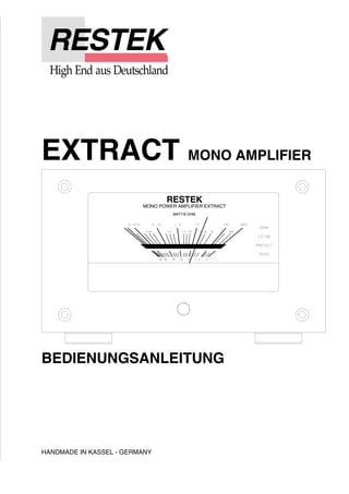 EXTRACT MONO AMPLIFIER 
BEDIENUNGSANLEITUNG 
HANDMADE IN KASSEL - GERMANY 
RESTEK 
MONO POWER AMPLIFIER EXTRACT 
WATT/8 OHM 
 