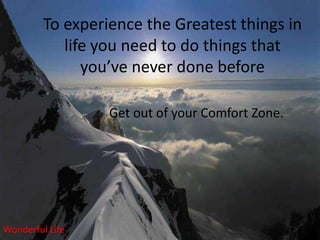 To experience the Greatest things in
            life you need to do things that
               you’ve never done before

                  Get out of your Comfort Zone.




Wonderful Life
 