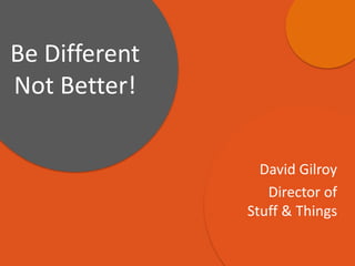 David Gilroy
Director of
Stuff & Things
Be Different
Not Better!
 