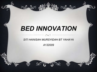 BED INNOVATION
SITI HANISAH MURSYIDAH BT YAHAYA
            A132009
 