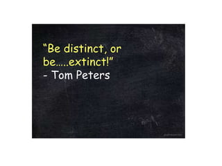 “Be distinct, or
be…..extinct!”
- Tom Peters
 