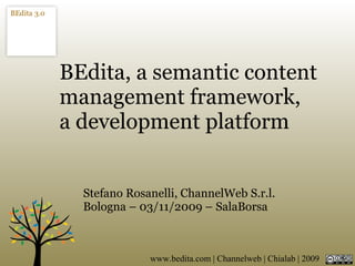BEdita, a semantic content
management framework,
a development platform


  Stefano Rosanelli, ChannelWeb S.r.l.
  Bologna – 03/11/2009 – SalaBorsa



              www.bedita.com | Channelweb | Chialab | 2009
 