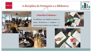 A disciplina de Português e a Biblioteca
«Escrita Criativa»
Na biblioteca, em trabalho de pares, os
alunos divertiram-se a imaginar e a
escrever textos criativos, em 77 palavras!
 