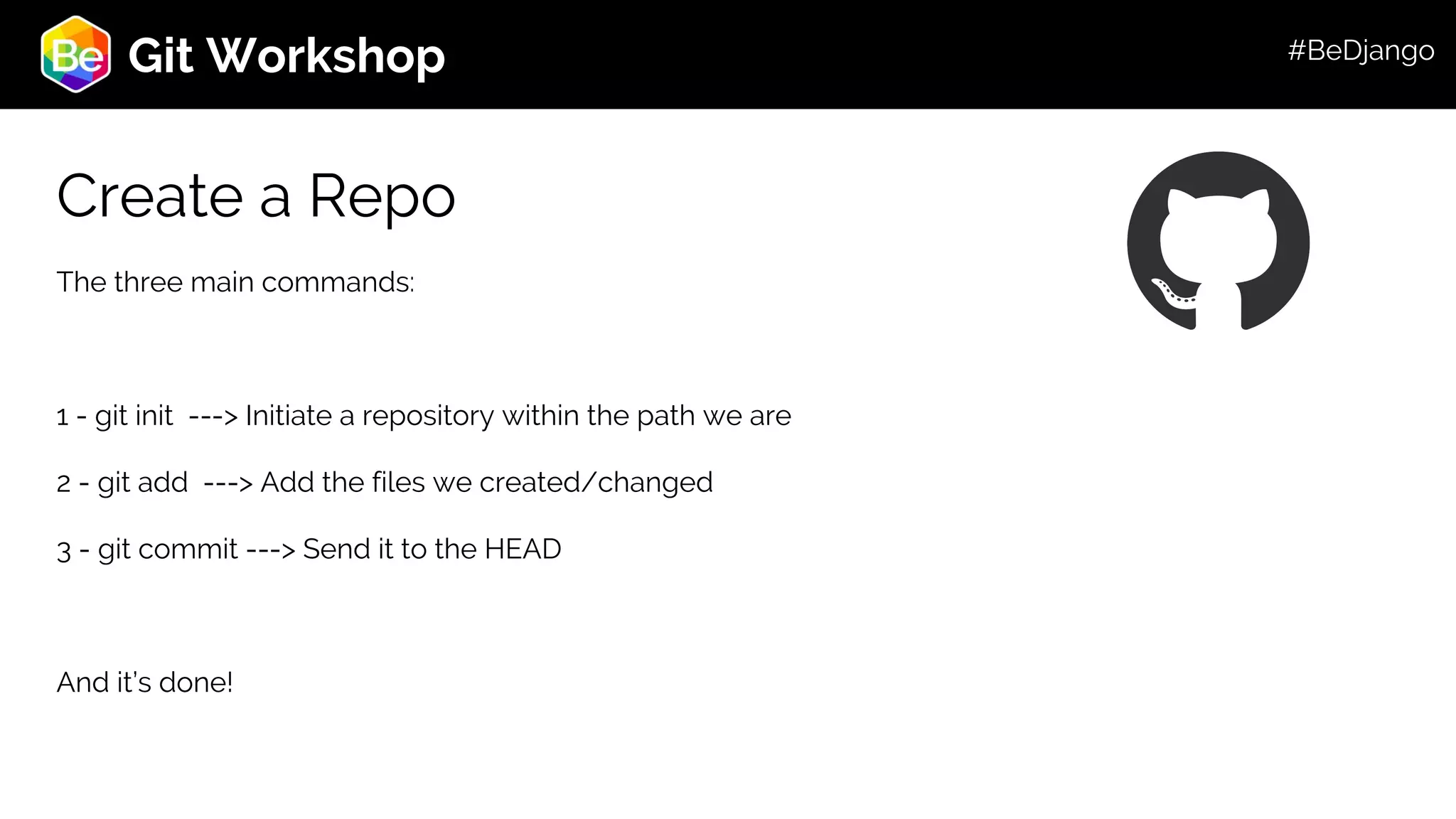 Roadmap Git Workshop Create a Repo The three main commands: 1 - git init ---> Initiate a repository within the path we are 2 - git add ---> Add the files we created/changed 3 - git commit ---> Send it to the HEAD And it’s done! #BeDjango 