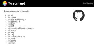 Roadmap
To sum up!
Summary of main commands:
- git init
- git clone
- git add (filename o .)
- git commit -m
- git push
- git diff
- git remote add origin <server>
- git status
- git log
- git tag
- git checkout (-b, --)
- git fetch
- git config
- git reset
#BeDjango
 