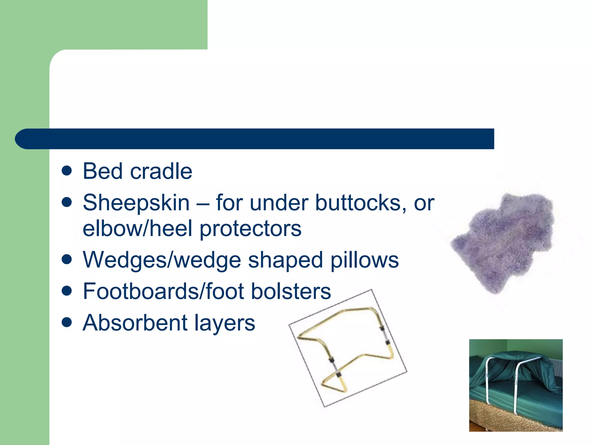 Bed cradle Sheepskin – for under buttocks, or elbow/heel protectors Wedges/wedge shaped pillows Footboards/foot bolsters Absorbent layers 