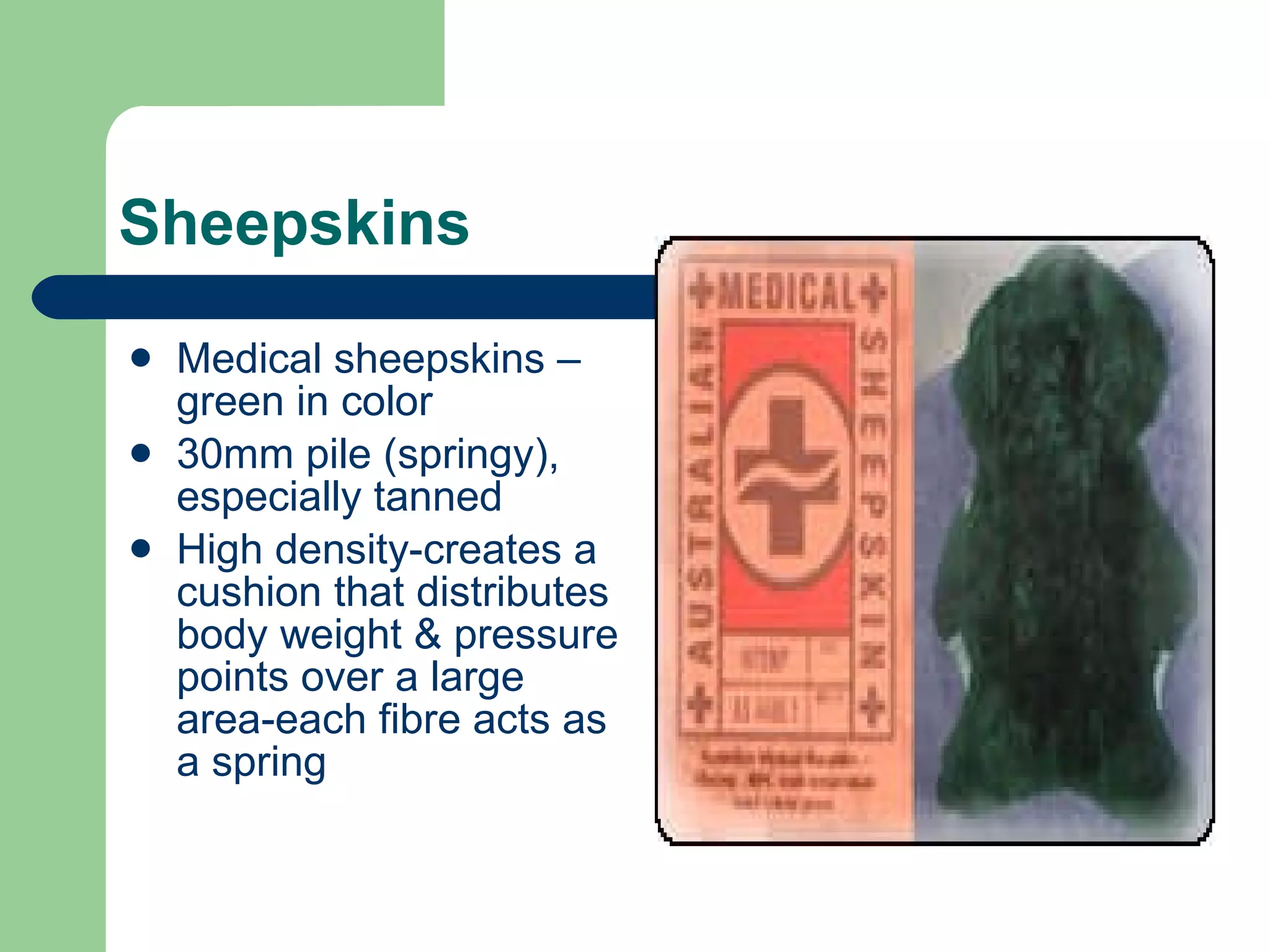 Sheepskins Medical sheepskins – green in color 30mm pile (springy), especially tanned High density-creates a cushion that distributes body weight & pressure points over a large area-each fibre acts as a spring 