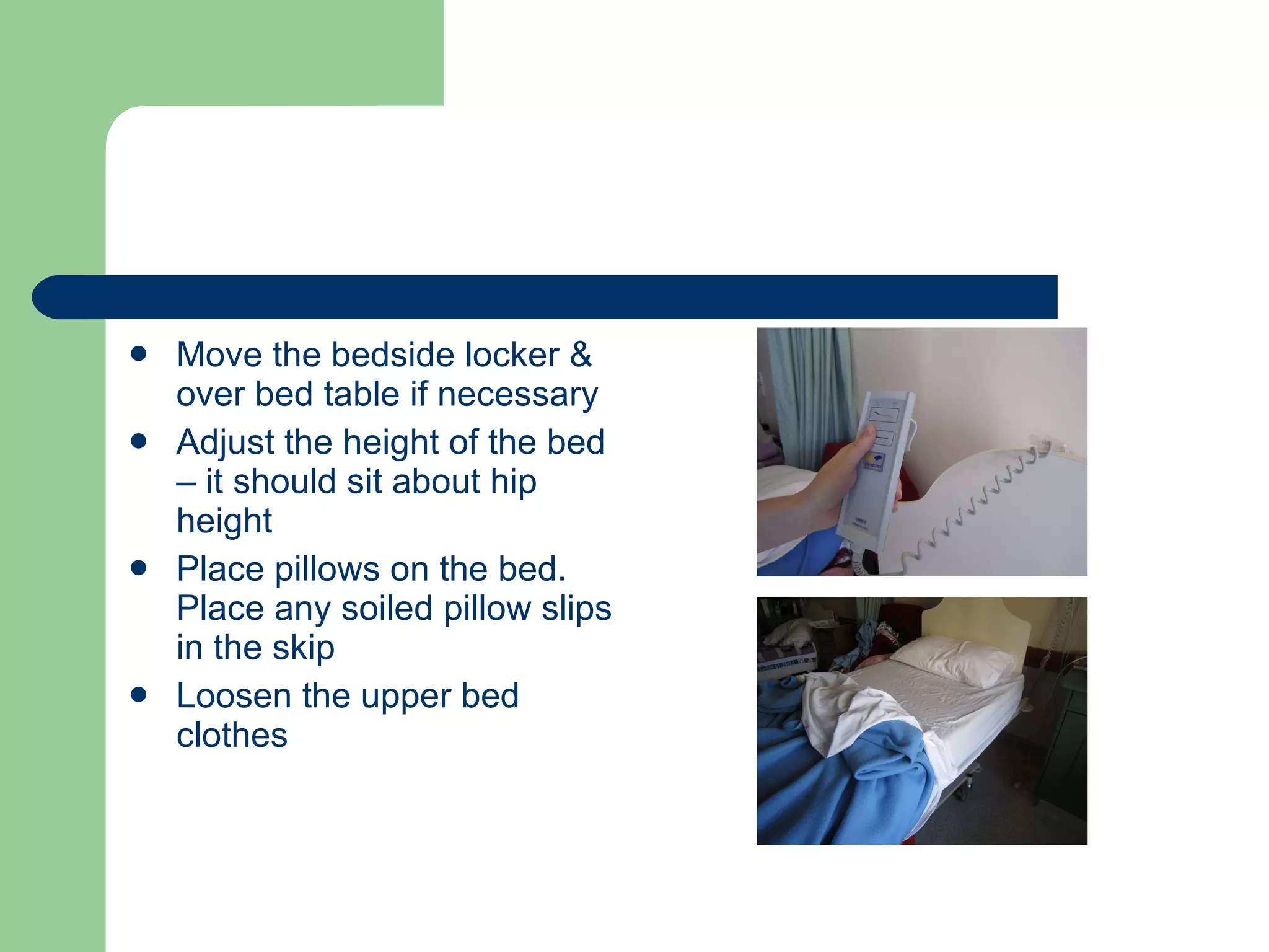 Move the bedside locker & over bed table if necessary Adjust the height of the bed – it should sit about hip height Place pillows on the bed. Place any soiled pillow slips in the skip Loosen the upper bed clothes 