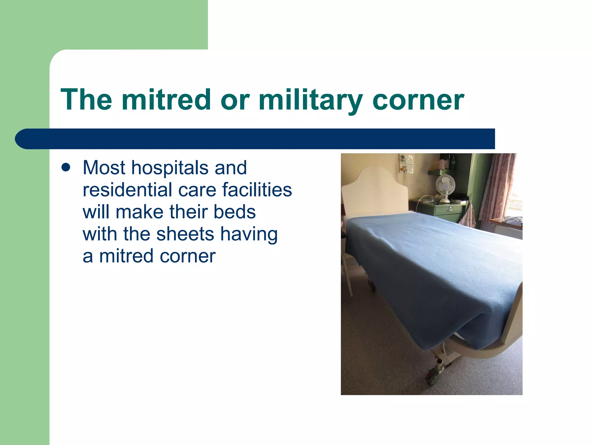 The mitred or military corner Most hospitals and residential care facilities will make their beds with the sheets having a mitred corner 