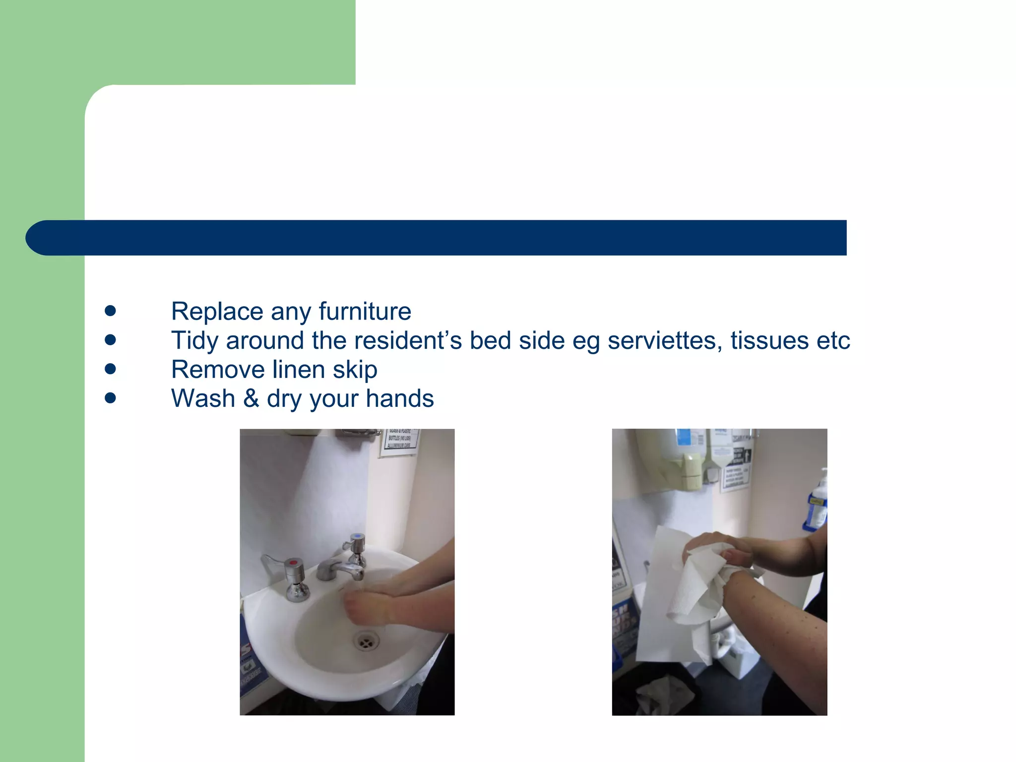 Replace any furniture Tidy around the resident’s bed side eg serviettes, tissues etc Remove linen skip Wash & dry your hands 