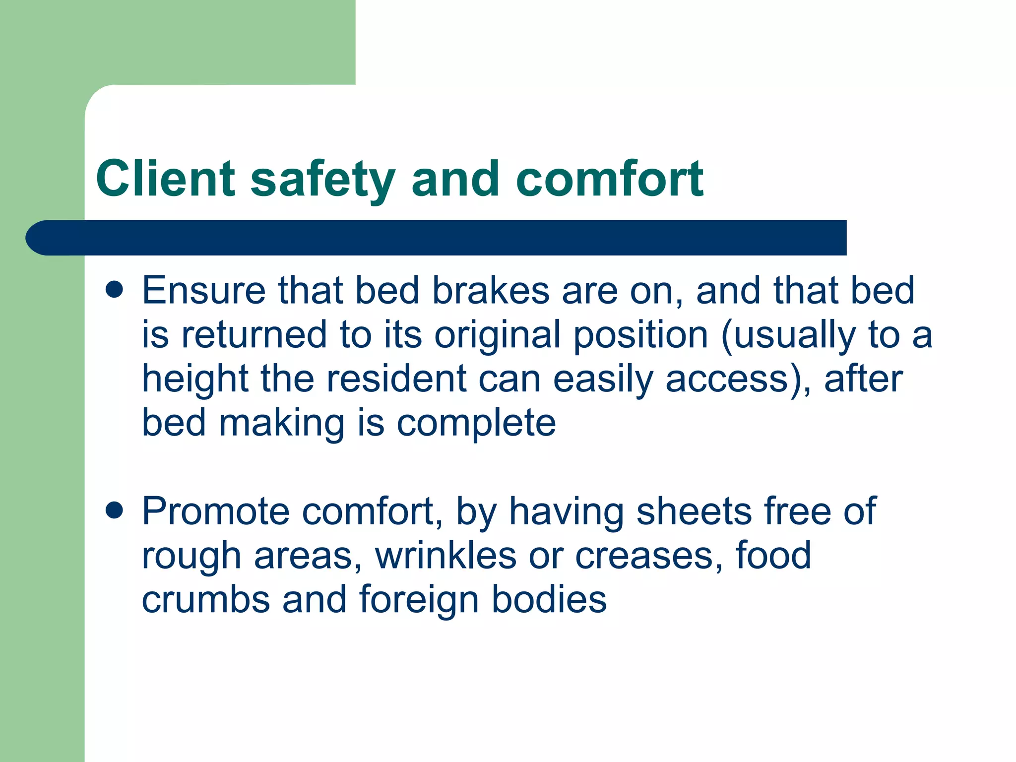 Client safety and comfort Ensure that bed brakes are on, and that bed is returned to its original position (usually to a height the resident can easily access), after bed making is complete Promote comfort, by having sheets free of rough areas, wrinkles or creases, food crumbs and foreign bodies 