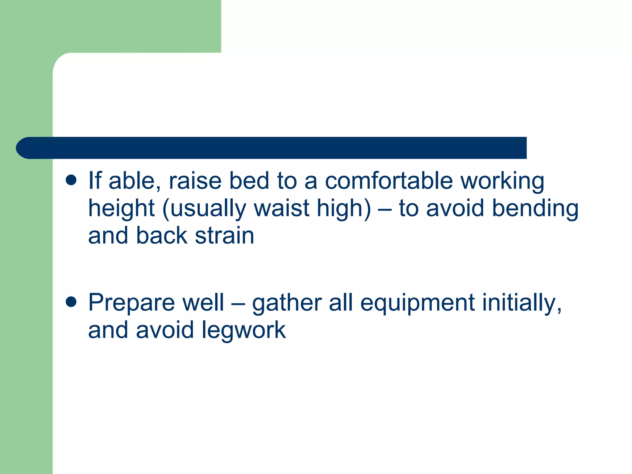 If able, raise bed to a comfortable working height (usually waist high) – to avoid bending and back strain Prepare well – gather all equipment initially, and avoid legwork 