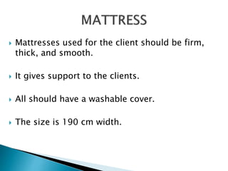  Mattresses used for the client should be firm,
thick, and smooth.
 It gives support to the clients.
 All should have a washable cover.
 The size is 190 cm width.
 
