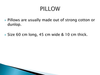  Pillows are usually made out of strong cotton or
dunlop.
 Size 60 cm long, 45 cm wide & 10 cm thick.
 