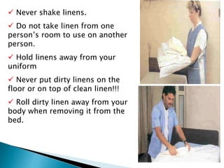  Never shake linens.
 Do not take linen from one
person’s room to use on another
person.
 Hold linens away from your
uniform
 Never put dirty linens on the
floor or on top of clean linen!!!
 Roll dirty linen away from your
body when removing it from the
bed.
 