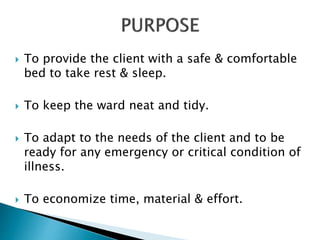  To provide the client with a safe & comfortable
bed to take rest & sleep.
 To keep the ward neat and tidy.
 To adapt to the needs of the client and to be
ready for any emergency or critical condition of
illness.
 To economize time, material & effort.
 