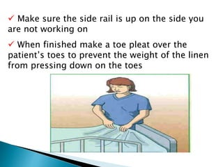  Make sure the side rail is up on the side you
are not working on
 When finished make a toe pleat over the
patient’s toes to prevent the weight of the linen
from pressing down on the toes
 