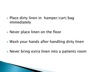  Place dirty linen in hamper/cart/bag
immediately
 Never place linen on the floor
 Wash your hands after handling dirty linen
 Never bring extra linen into a patients room
 