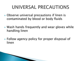  Observe universal precautions if linen is
contaminated by blood or body fluids
 Wash hands frequently and wear gloves while
handling linen
 Follow agency policy for proper disposal of
linen
 