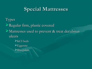 Special MattressesSpecial Mattresses
TypesTypes
Regular firm, plastic coveredRegular firm, plastic covered
Mattresses used to prevent & treat decubitusMattresses used to prevent & treat decubitus
ulcersulcers
KCI bedsKCI beds
EggcrateEggcrate
SheepskinSheepskin
 