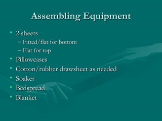 Assembling EquipmentAssembling Equipment
• 2 sheets2 sheets
– Fitted/flat for bottomFitted/flat for bottom
– Flat for topFlat for top
• PillowcasesPillowcases
• Cotton/rubber drawsheet as neededCotton/rubber drawsheet as needed
• SoakerSoaker
• BedspreadBedspread
• BlanketBlanket
 