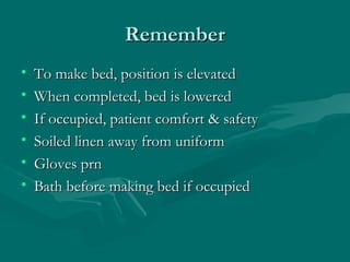 RememberRemember
• To make bed, position is elevatedTo make bed, position is elevated
• When completed, bed is loweredWhen completed, bed is lowered
• If occupied, patient comfort & safetyIf occupied, patient comfort & safety
• Soiled linen away from uniformSoiled linen away from uniform
• Gloves prnGloves prn
• Bath before making bed if occupiedBath before making bed if occupied
 