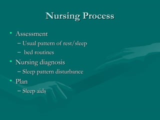 Nursing ProcessNursing Process
• AssessmentAssessment
– Usual pattern of rest/sleepUsual pattern of rest/sleep
– bed routinesbed routines
• Nursing diagnosisNursing diagnosis
– Sleep pattern disturbanceSleep pattern disturbance
• PlanPlan
– Sleep aidsSleep aids
 