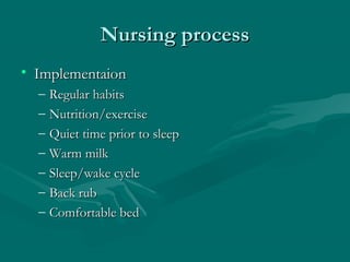 Nursing processNursing process
• ImplementaionImplementaion
– Regular habitsRegular habits
– Nutrition/exerciseNutrition/exercise
– Quiet time prior to sleepQuiet time prior to sleep
– Warm milkWarm milk
– Sleep/wake cycleSleep/wake cycle
– Back rubBack rub
– Comfortable bedComfortable bed
 