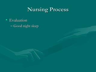 Nursing ProcessNursing Process
• EvaluationEvaluation
– Good night sleepGood night sleep
 