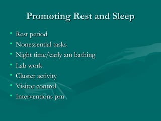 Promoting Rest and SleepPromoting Rest and Sleep
• Rest periodRest period
• Nonessential tasksNonessential tasks
• Night time/early am bathingNight time/early am bathing
• Lab workLab work
• Cluster activityCluster activity
• Visitor controlVisitor control
• Interventions prnInterventions prn
 