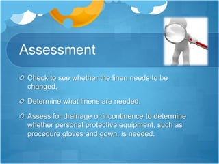 Assessment
Check to see whether the linen needs to be
changed.
Determine what linens are needed.
Assess for drainage or incontinence to determine
whether personal protective equipment, such as
procedure gloves and gown, is needed.
 