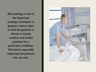 Bed making is one of
the important
nursing techniques to
prepare various types
of bed for patients or
clients to ensure
comfort and useful
position for a
particular condition.
The bed is especially
important for patients
who are sick.
 