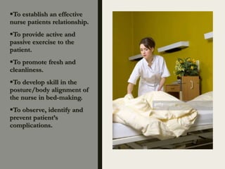 To establish an effective
nurse patients relationship.
To provide active and
passive exercise to the
patient.
To promote fresh and
cleanliness.
To develop skill in the
posture/body alignment of
the nurse in bed-making.
To observe, identify and
prevent patient’s
complications.
 