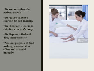 To accommodate the
patient’s needs.
To reduce patient’s
exertion by bed-making.
To eliminate irritants to
skin from patient’s body.
To dispose soiled and
dirty linen properly.
Another purpose of bed-
making is to save time,
effort and material
properly.
 