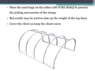 • Place the sand bags on the either side of the stump to present
the jerking movements of the stump
• Bed cradle may be used to take up the weight of the top linen
• Cover the client an keep the client warm
 