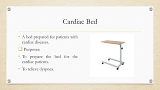 Cardiac Bed
• A bed prepared for patients with
cardiac diseases.
 Purposes:
• To prepare the bed for the
cardiac patients.
• To relieve dyspnea.
 