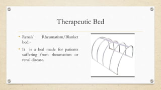Therapeutic Bed
• Renal/ Rheumatism/Blanket
bed:-
• It is a bed made for patients
suffering from rheumatism or
renal disease.
 