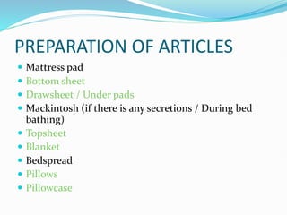 PREPARATION OF ARTICLES
 Mattress pad
 Bottom sheet
 Drawsheet / Under pads
 Mackintosh (if there is any secretions / During bed
bathing)
 Topsheet
 Blanket
 Bedspread
 Pillows
 Pillowcase
 