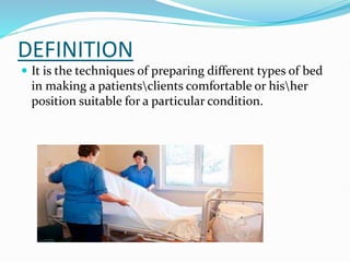 DEFINITION
 It is the techniques of preparing different types of bed
in making a patientsclients comfortable or hisher
position suitable for a particular condition.
 
