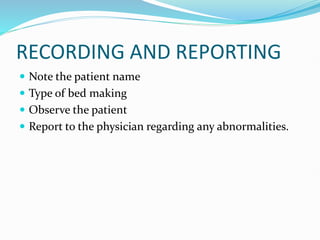 RECORDING AND REPORTING
 Note the patient name
 Type of bed making
 Observe the patient
 Report to the physician regarding any abnormalities.
 